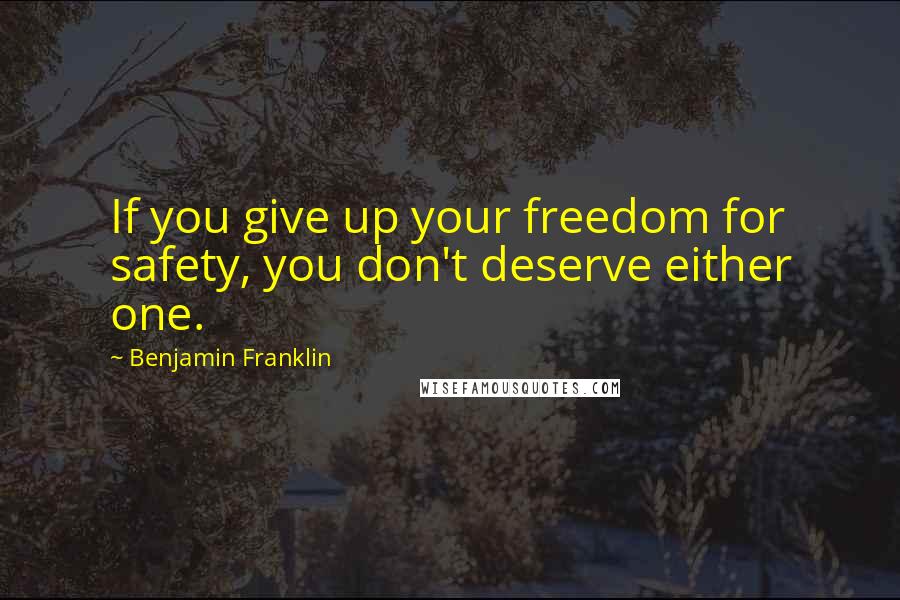 Benjamin Franklin Quotes: If you give up your freedom for safety, you don't deserve either one.