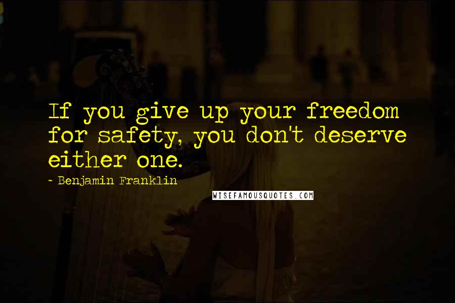 Benjamin Franklin Quotes: If you give up your freedom for safety, you don't deserve either one.