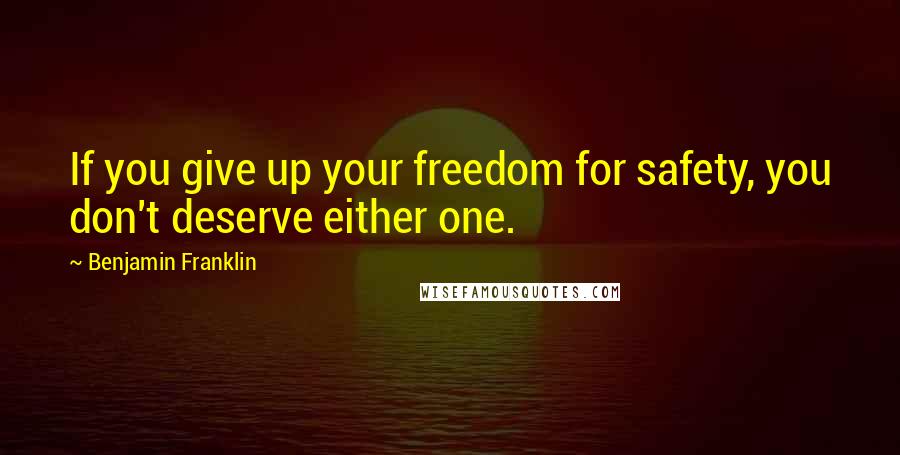 Benjamin Franklin Quotes: If you give up your freedom for safety, you don't deserve either one.