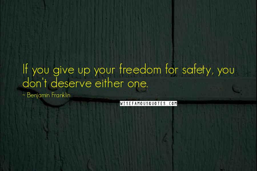 Benjamin Franklin Quotes: If you give up your freedom for safety, you don't deserve either one.