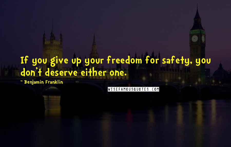 Benjamin Franklin Quotes: If you give up your freedom for safety, you don't deserve either one.