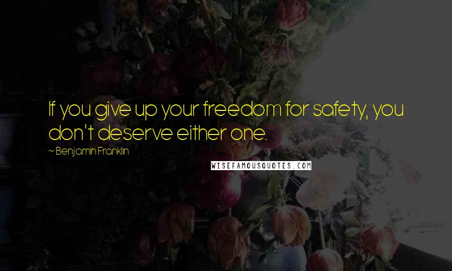 Benjamin Franklin Quotes: If you give up your freedom for safety, you don't deserve either one.