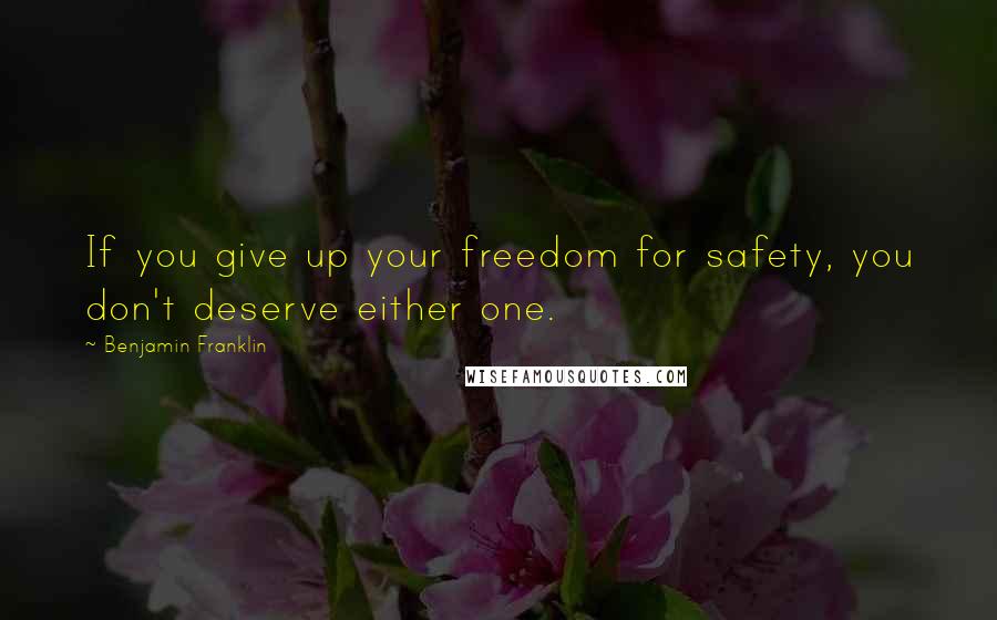 Benjamin Franklin Quotes: If you give up your freedom for safety, you don't deserve either one.