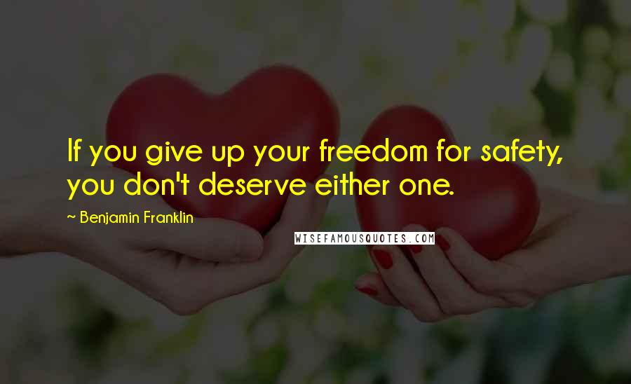 Benjamin Franklin Quotes: If you give up your freedom for safety, you don't deserve either one.