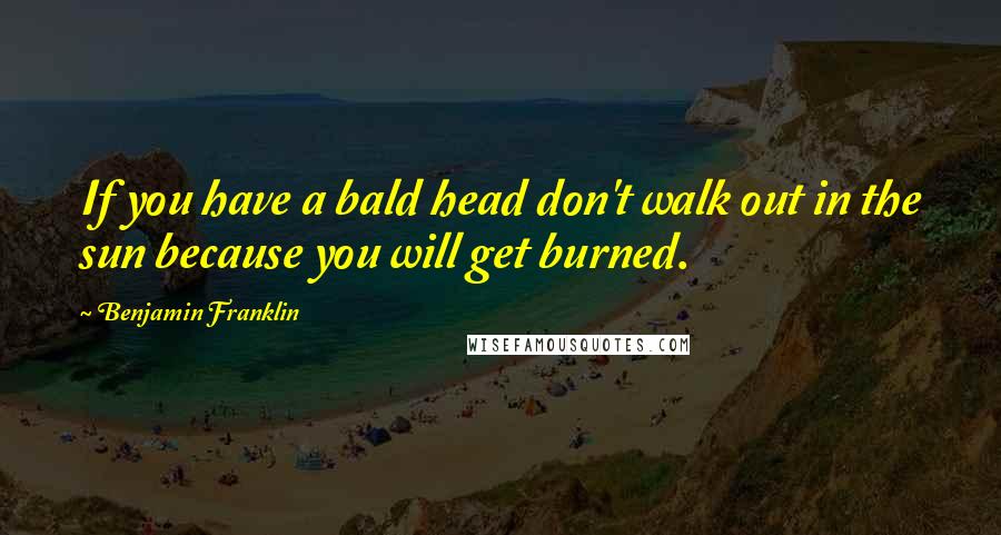 Benjamin Franklin Quotes: If you have a bald head don't walk out in the sun because you will get burned.