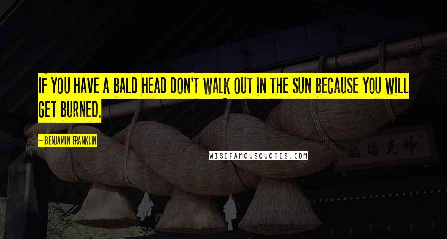 Benjamin Franklin Quotes: If you have a bald head don't walk out in the sun because you will get burned.