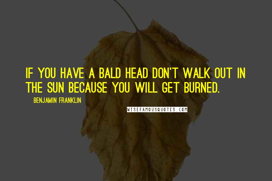 Benjamin Franklin Quotes: If you have a bald head don't walk out in the sun because you will get burned.