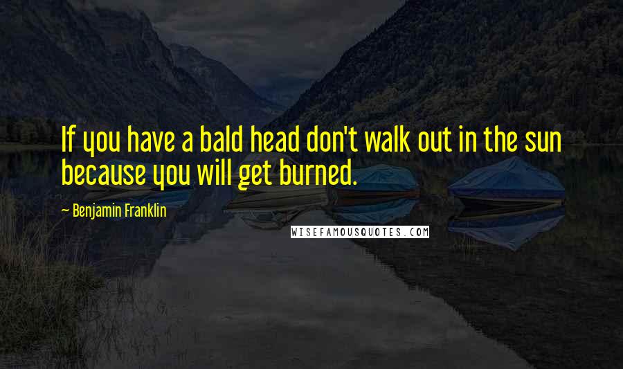 Benjamin Franklin Quotes: If you have a bald head don't walk out in the sun because you will get burned.