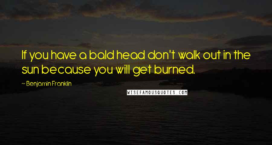 Benjamin Franklin Quotes: If you have a bald head don't walk out in the sun because you will get burned.