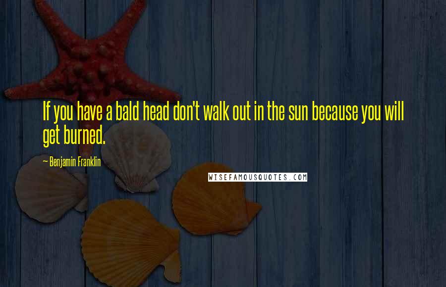 Benjamin Franklin Quotes: If you have a bald head don't walk out in the sun because you will get burned.