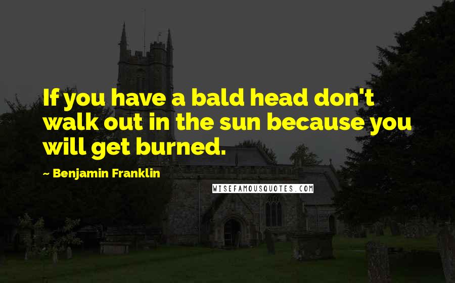 Benjamin Franklin Quotes: If you have a bald head don't walk out in the sun because you will get burned.