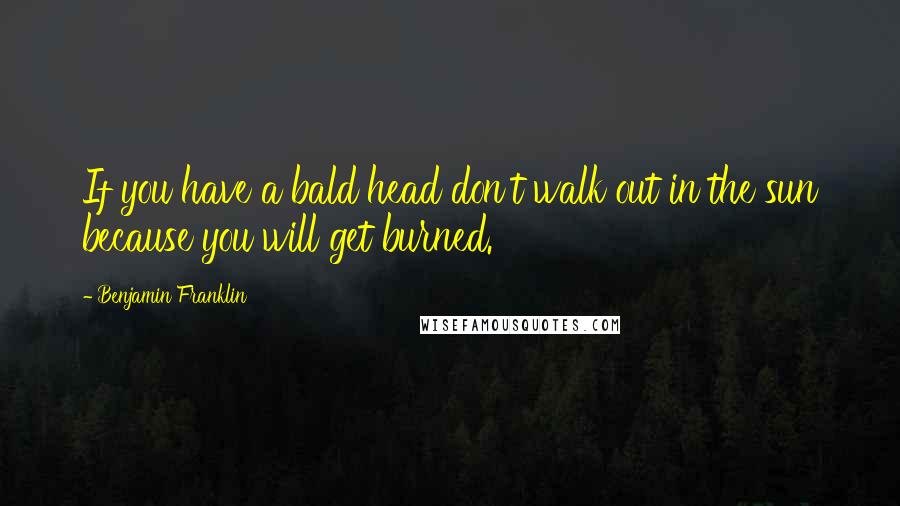 Benjamin Franklin Quotes: If you have a bald head don't walk out in the sun because you will get burned.