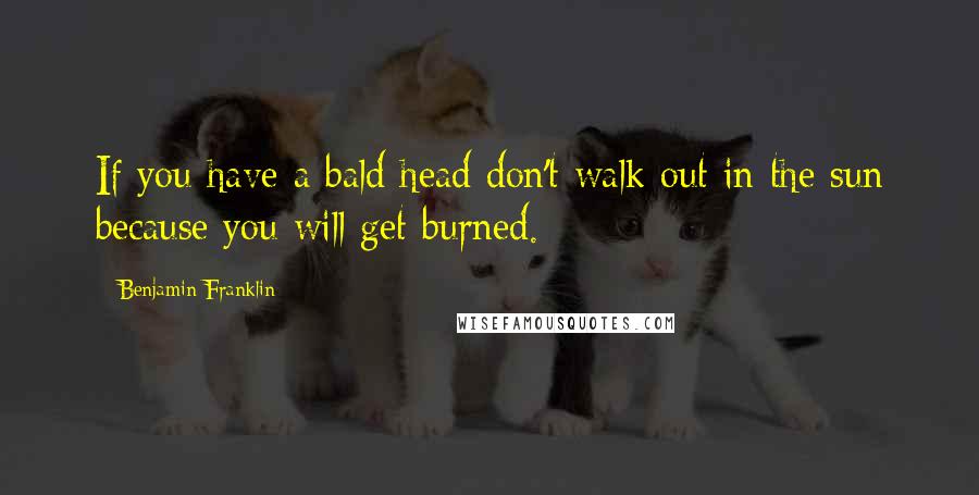 Benjamin Franklin Quotes: If you have a bald head don't walk out in the sun because you will get burned.