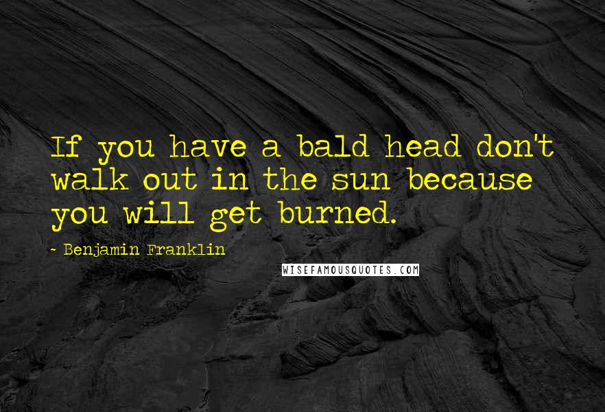 Benjamin Franklin Quotes: If you have a bald head don't walk out in the sun because you will get burned.