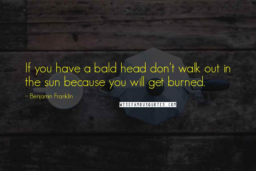 Benjamin Franklin Quotes: If you have a bald head don't walk out in the sun because you will get burned.