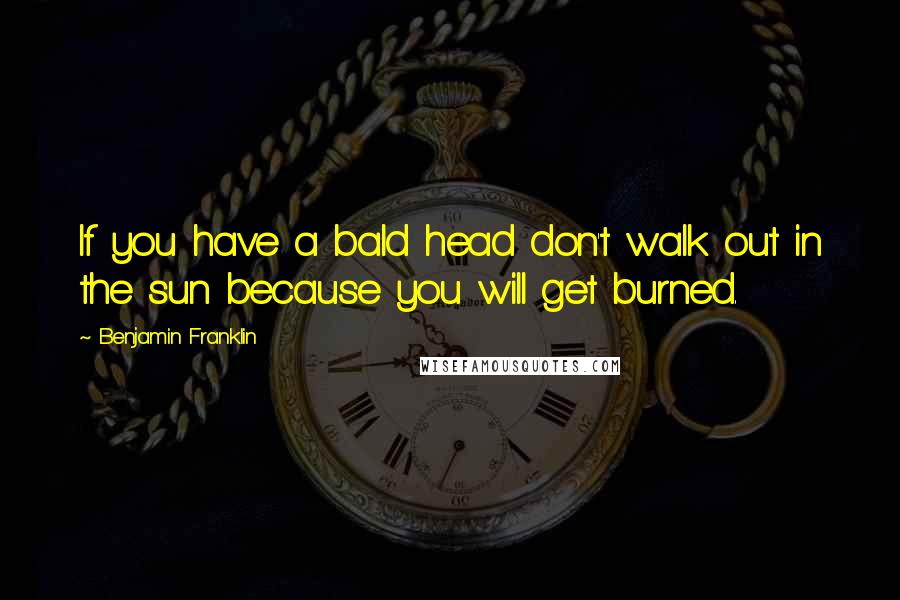 Benjamin Franklin Quotes: If you have a bald head don't walk out in the sun because you will get burned.