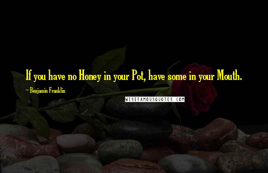 Benjamin Franklin Quotes: If you have no Honey in your Pot, have some in your Mouth.