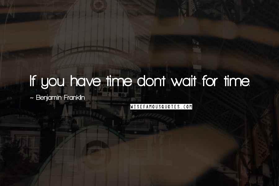 Benjamin Franklin Quotes: If you have time don't wait for time.