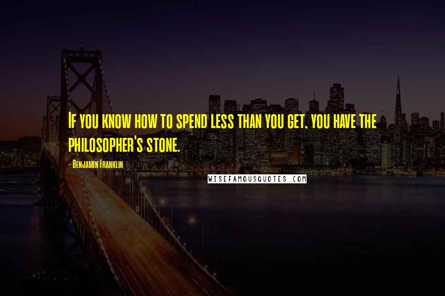 Benjamin Franklin Quotes: If you know how to spend less than you get, you have the philosopher's stone.