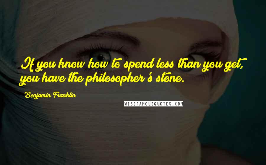 Benjamin Franklin Quotes: If you know how to spend less than you get, you have the philosopher's stone.