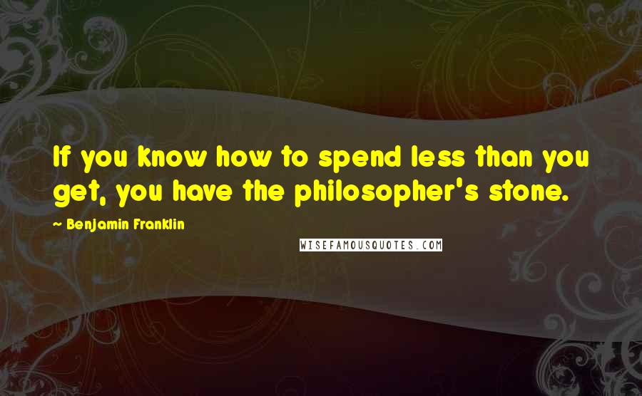 Benjamin Franklin Quotes: If you know how to spend less than you get, you have the philosopher's stone.