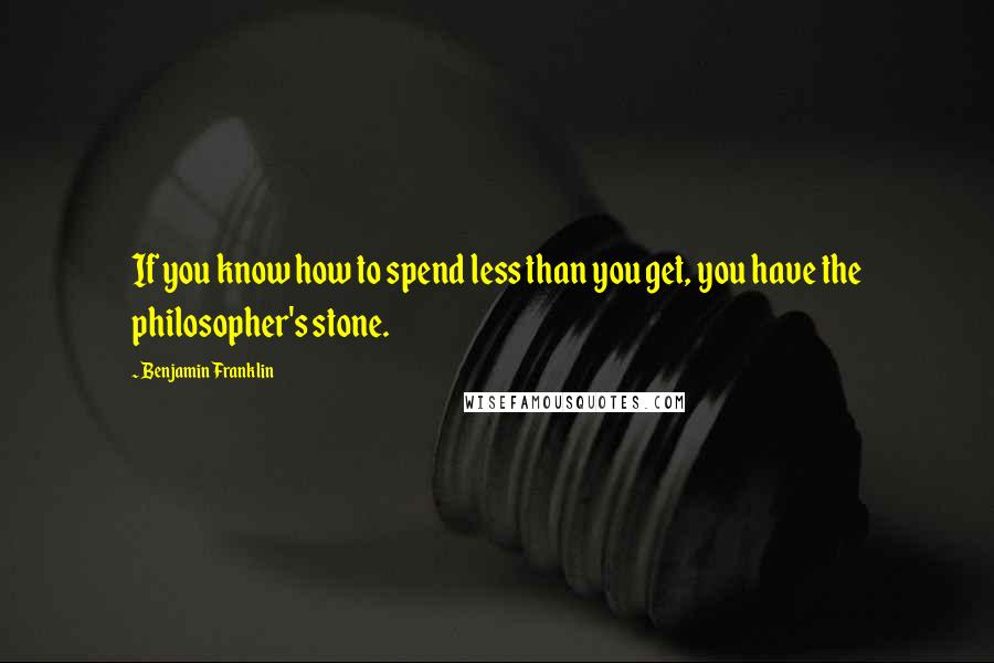 Benjamin Franklin Quotes: If you know how to spend less than you get, you have the philosopher's stone.