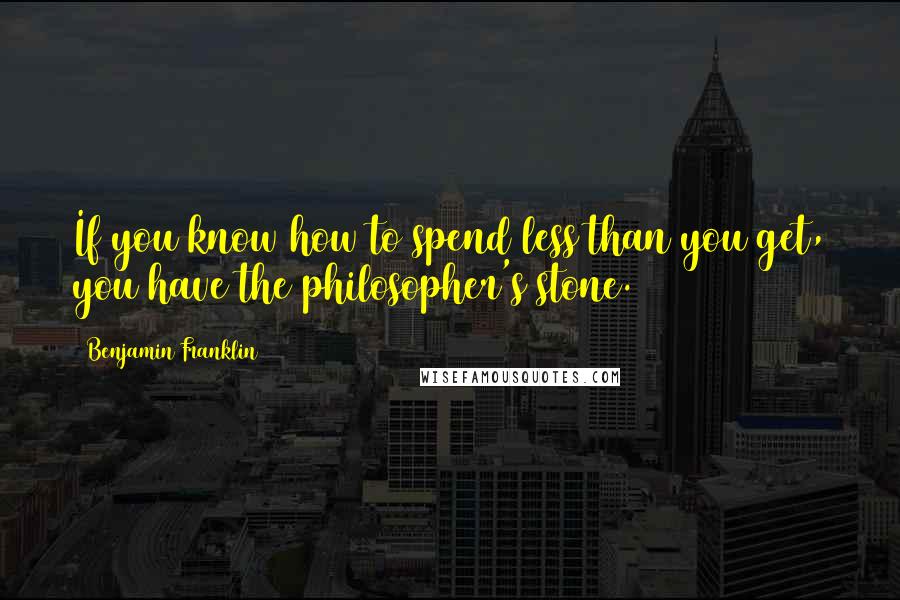 Benjamin Franklin Quotes: If you know how to spend less than you get, you have the philosopher's stone.