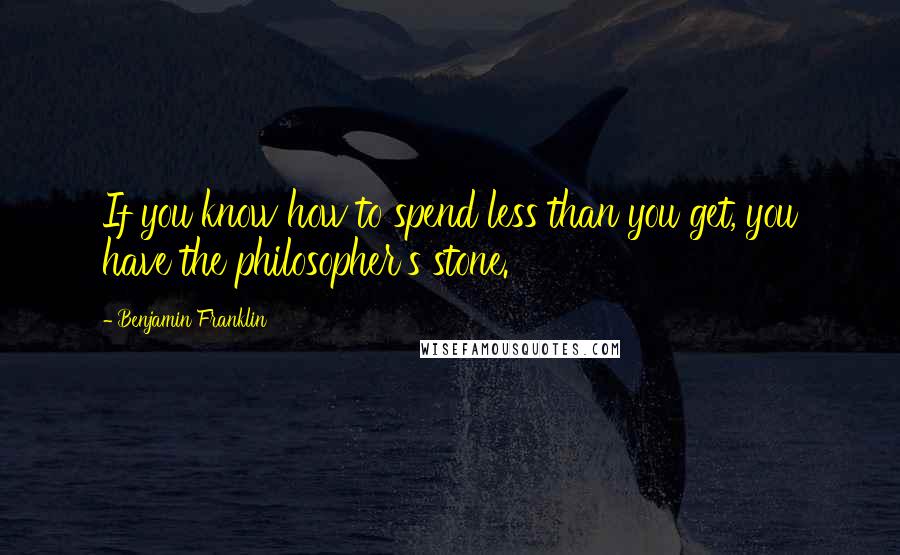 Benjamin Franklin Quotes: If you know how to spend less than you get, you have the philosopher's stone.