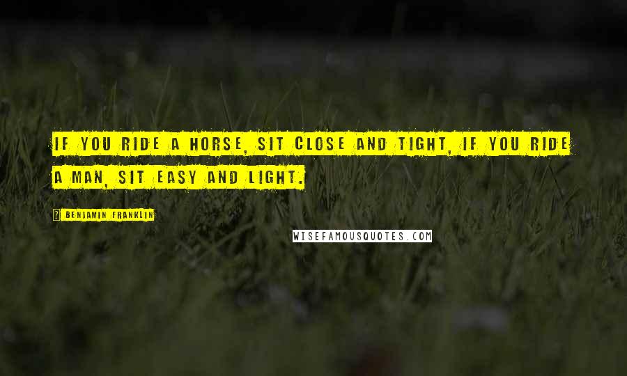 Benjamin Franklin Quotes: If you ride a horse, sit close and tight, if you ride a man, sit easy and light.