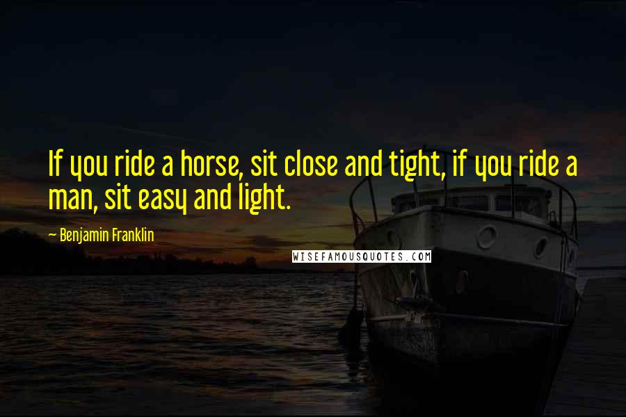 Benjamin Franklin Quotes: If you ride a horse, sit close and tight, if you ride a man, sit easy and light.