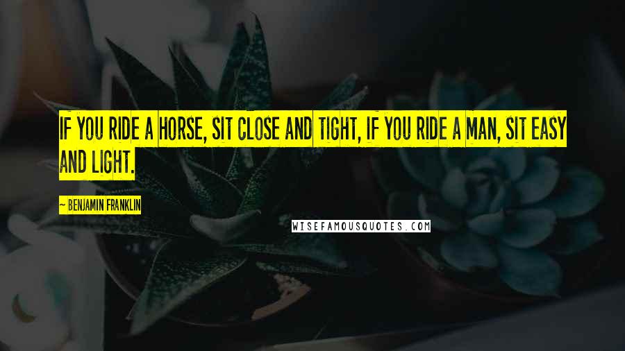 Benjamin Franklin Quotes: If you ride a horse, sit close and tight, if you ride a man, sit easy and light.