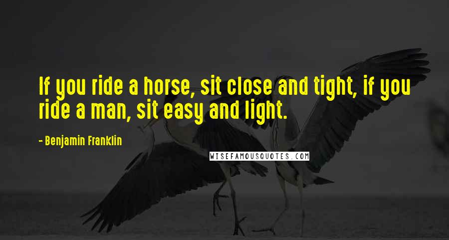 Benjamin Franklin Quotes: If you ride a horse, sit close and tight, if you ride a man, sit easy and light.