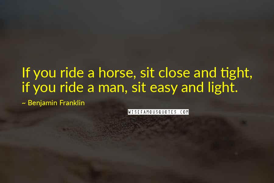 Benjamin Franklin Quotes: If you ride a horse, sit close and tight, if you ride a man, sit easy and light.