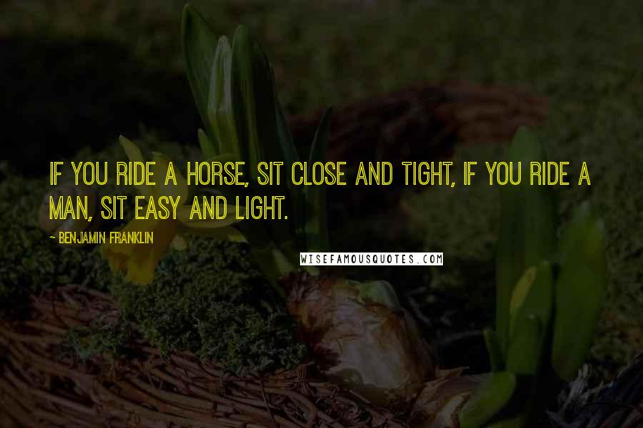 Benjamin Franklin Quotes: If you ride a horse, sit close and tight, if you ride a man, sit easy and light.