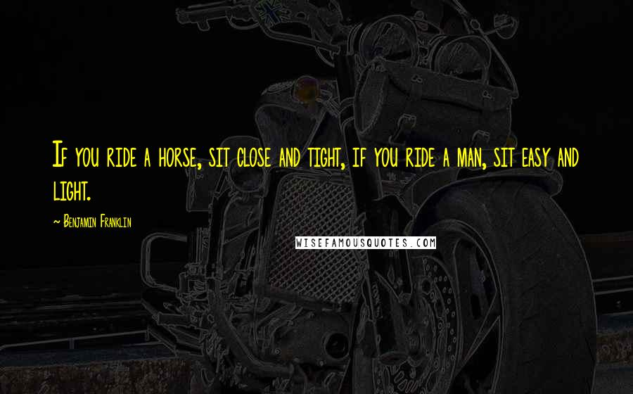 Benjamin Franklin Quotes: If you ride a horse, sit close and tight, if you ride a man, sit easy and light.