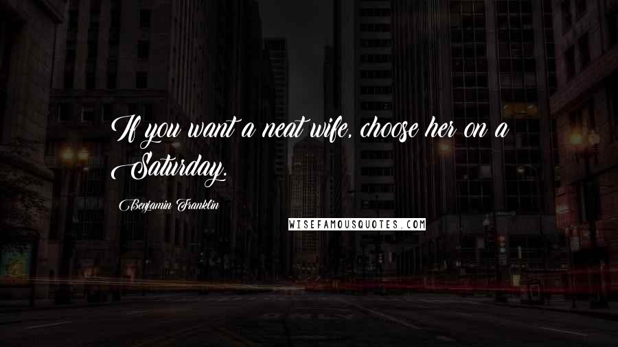 Benjamin Franklin Quotes: If you want a neat wife, choose her on a Saturday.