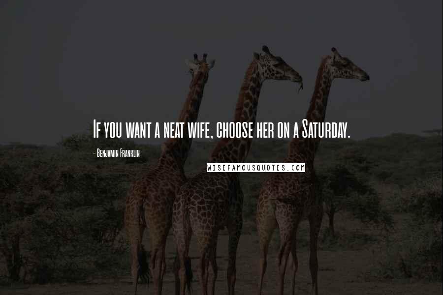 Benjamin Franklin Quotes: If you want a neat wife, choose her on a Saturday.