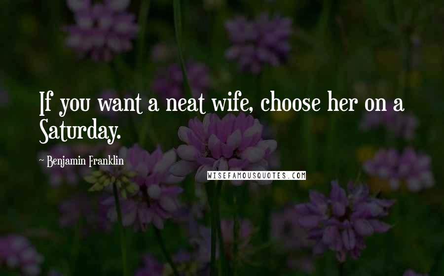 Benjamin Franklin Quotes: If you want a neat wife, choose her on a Saturday.