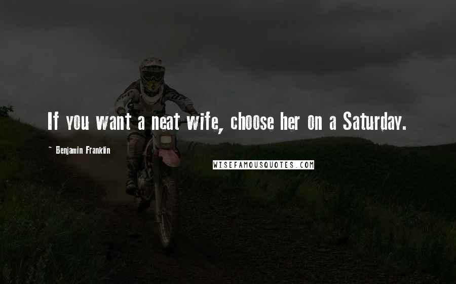 Benjamin Franklin Quotes: If you want a neat wife, choose her on a Saturday.