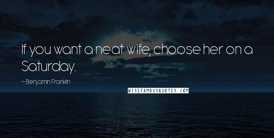 Benjamin Franklin Quotes: If you want a neat wife, choose her on a Saturday.