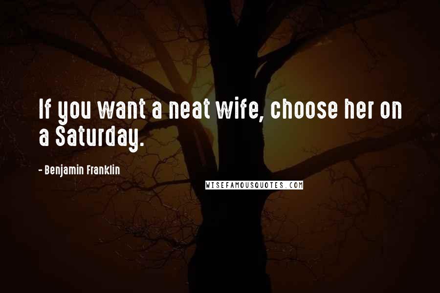Benjamin Franklin Quotes: If you want a neat wife, choose her on a Saturday.