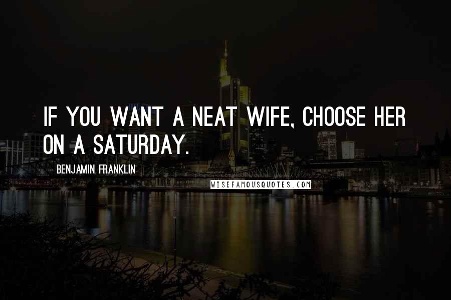 Benjamin Franklin Quotes: If you want a neat wife, choose her on a Saturday.