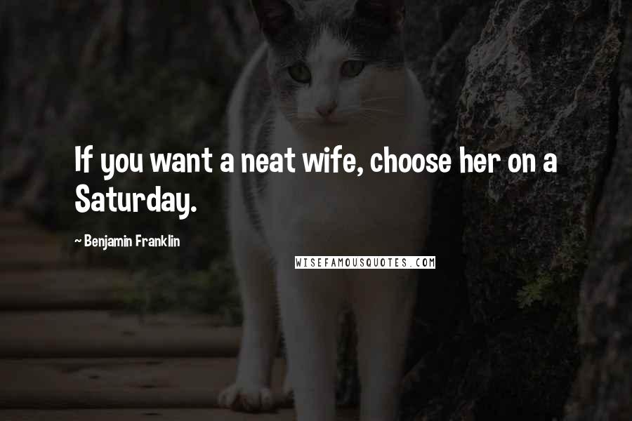 Benjamin Franklin Quotes: If you want a neat wife, choose her on a Saturday.