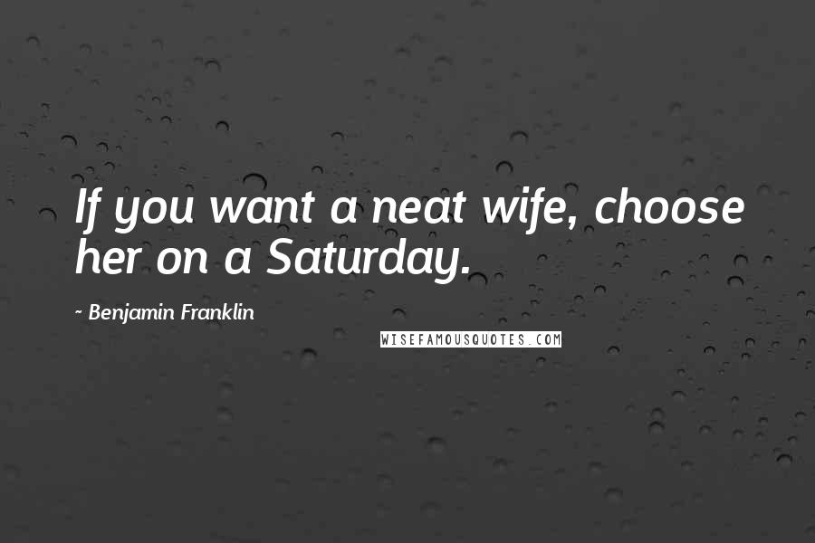 Benjamin Franklin Quotes: If you want a neat wife, choose her on a Saturday.