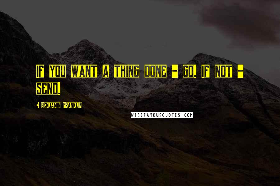 Benjamin Franklin Quotes: If you want a thing done - go. If not - send.