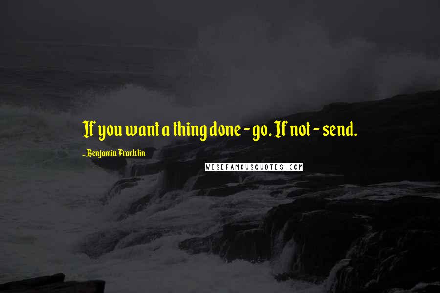 Benjamin Franklin Quotes: If you want a thing done - go. If not - send.