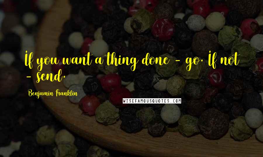 Benjamin Franklin Quotes: If you want a thing done - go. If not - send.