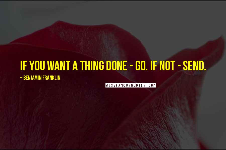 Benjamin Franklin Quotes: If you want a thing done - go. If not - send.