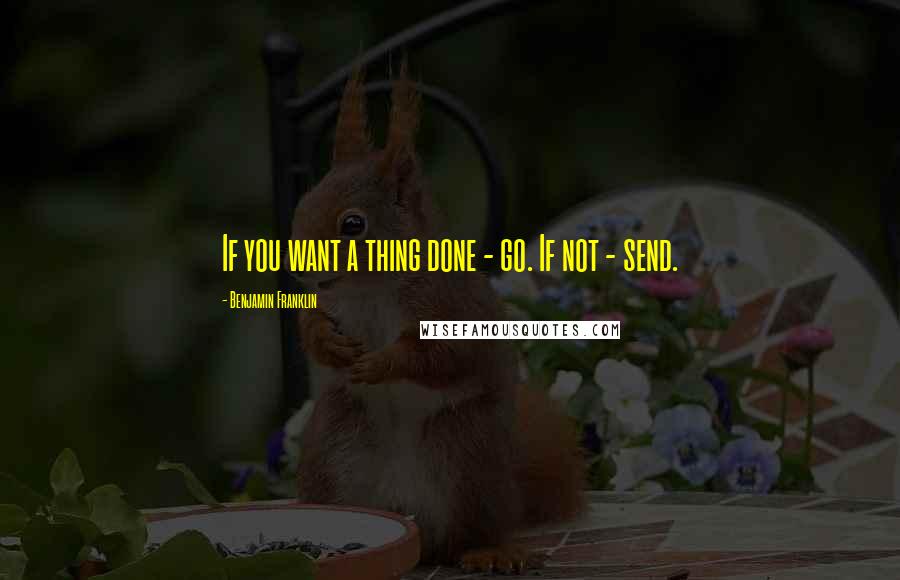 Benjamin Franklin Quotes: If you want a thing done - go. If not - send.