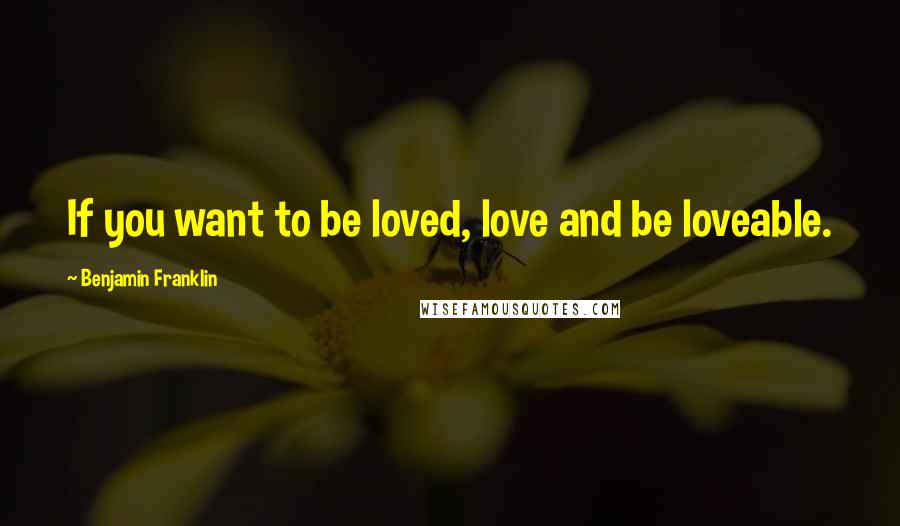 Benjamin Franklin Quotes: If you want to be loved, love and be loveable.